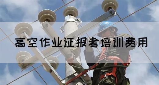 高空作业证报考培训费用