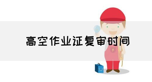 高空作业证复审时间