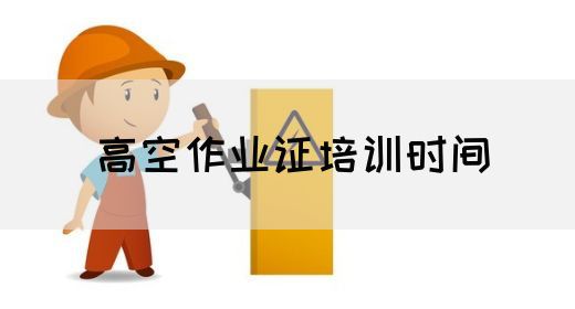 高空作业证培训时间
