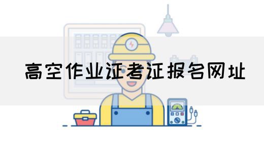 高空作业证考证报名网址