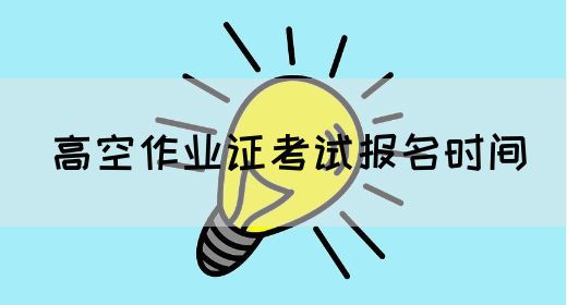 高空作业证考试报名时间