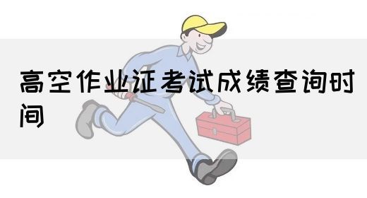 高空作业证考试成绩查询时间