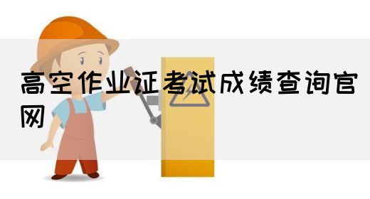 高空作业证考试成绩查询官网