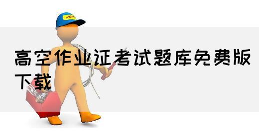 高空作业证考试题库免费版下载