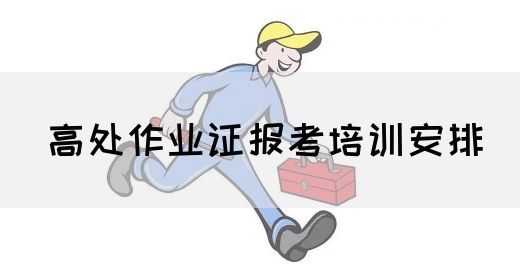 高处作业证报考培训安排