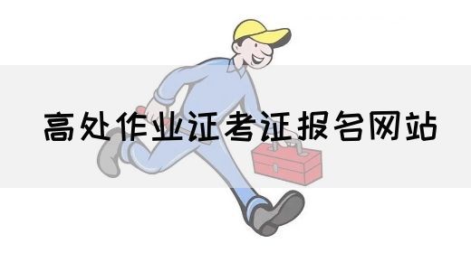 高处作业证考证报名网站