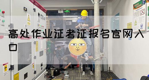 高处作业证考证报名官网入口