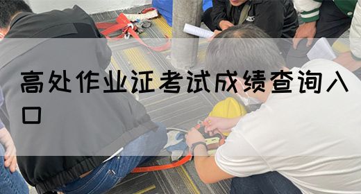 高处作业证考试成绩查询入口