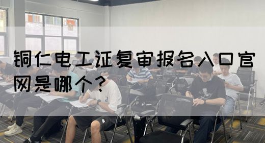铜仁电工证复审报名入口官网是哪个？(图1)