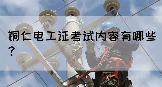 铜仁电工证考试内容有哪些？(图1)
