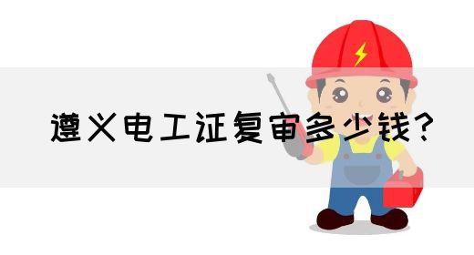遵义电工证复审多少钱？(图1)