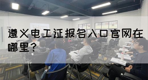 遵义电工证报名入口官网在哪里？