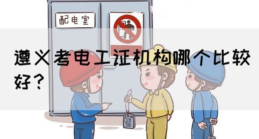 遵义考电工证机构哪个比较好？