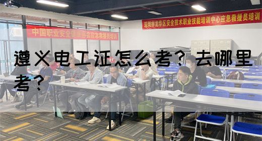 遵义电工证怎么考？去哪里考？