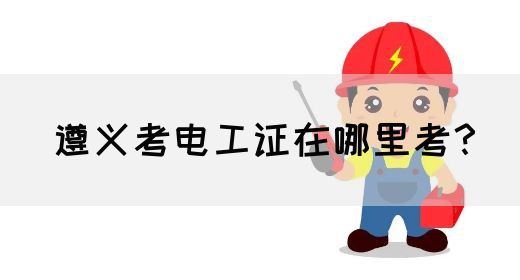 遵义考电工证在哪里考？
