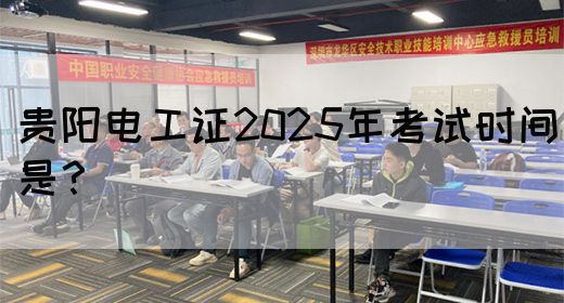 贵阳电工证2025年考试时间是？