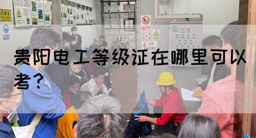 贵阳电工等级证在哪里可以考？