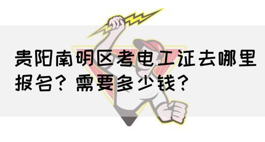 贵阳南明区考电工证去哪里报名？需要多少钱？