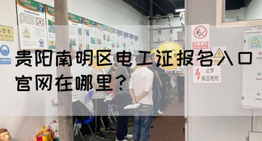 贵阳南明区电工证报名入口官网在哪里？