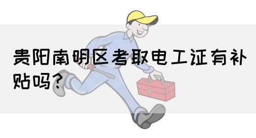 贵阳南明区考取电工证有补贴吗？