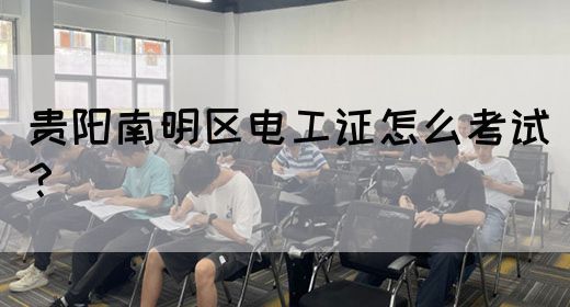 贵阳南明区电工证怎么考试？