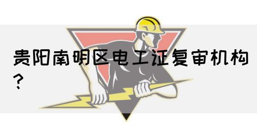 贵阳南明区电工证复审机构？