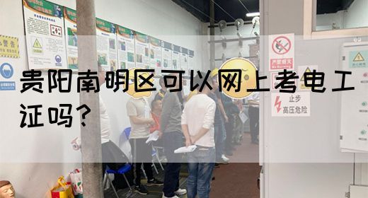 贵阳南明区可以网上考电工证吗？