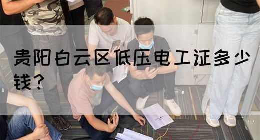 贵阳白云区低压电工证多少钱？