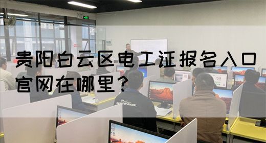 贵阳白云区电工证报名入口官网在哪里？(图1)