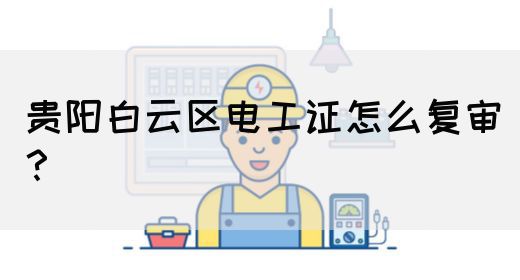 贵阳白云区电工证怎么复审？