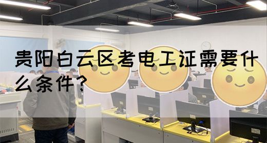 贵阳白云区考电工证需要什么条件？