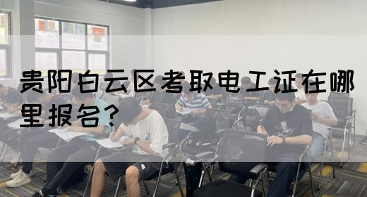 贵阳白云区考取电工证在哪里报名？