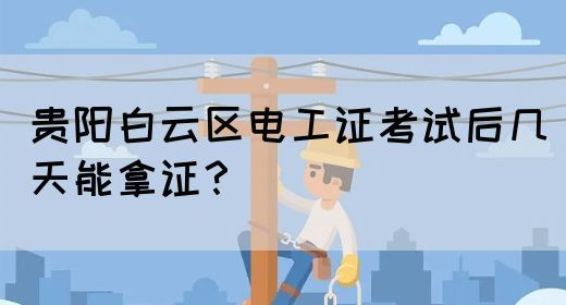 贵阳白云区电工证考试后几天能拿证？