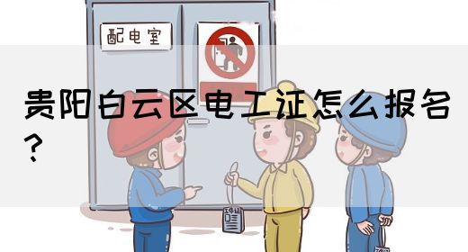 贵阳白云区电工证怎么报名？