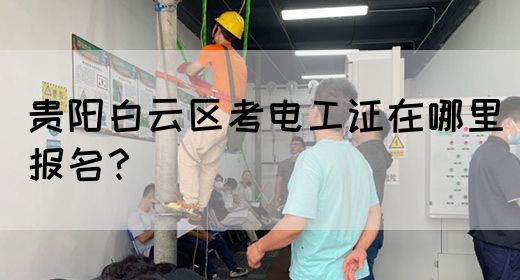 贵阳白云区考电工证在哪里报名？