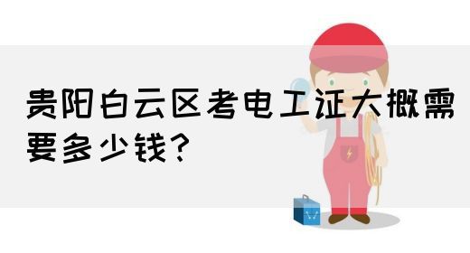 贵阳白云区考电工证大概需要多少钱？
