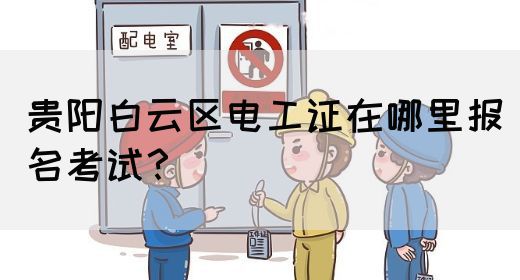 贵阳白云区电工证在哪里报名考试？