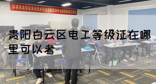 贵阳白云区电工等级证在哪里可以考_