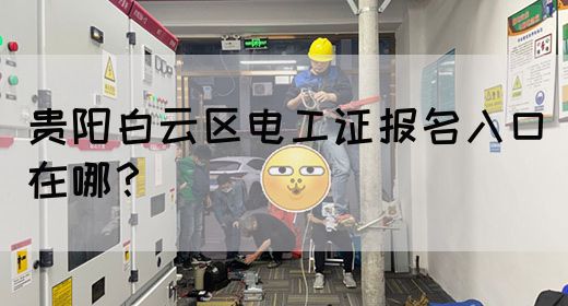 贵阳白云区电工证报名入口在哪？