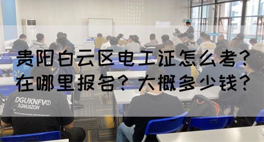 贵阳白云区电工证怎么考？在哪里报名？大概多少钱？