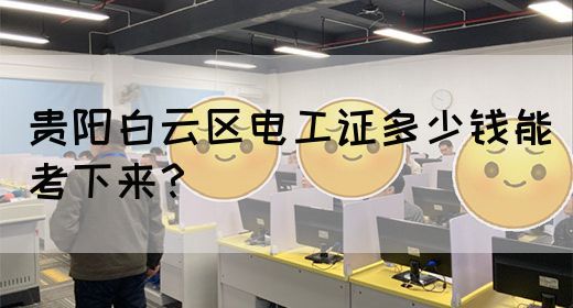 贵阳白云区电工证多少钱能考下来？