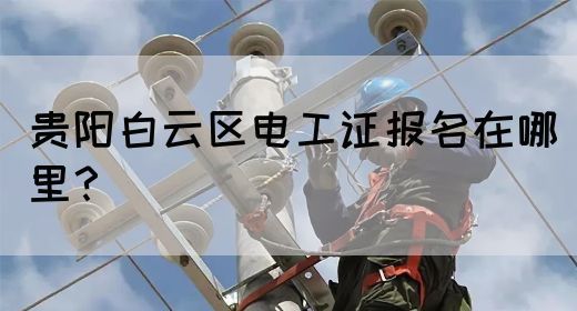 贵阳白云区电工证报名在哪里？