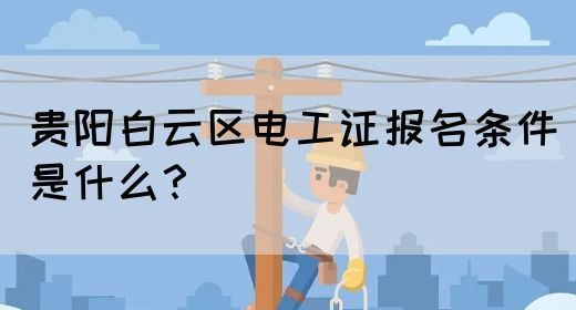 贵阳白云区电工证报名条件是什么？