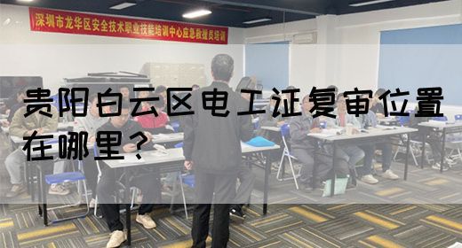 贵阳白云区电工证复审位置在哪里？