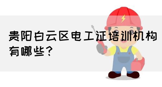 贵阳白云区电工证培训机构有哪些？