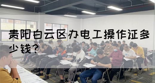 贵阳白云区办电工操作证多少钱？