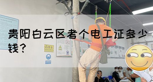贵阳白云区考个电工证多少钱？