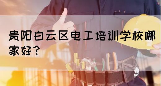 贵阳白云区电工培训学校哪家好？