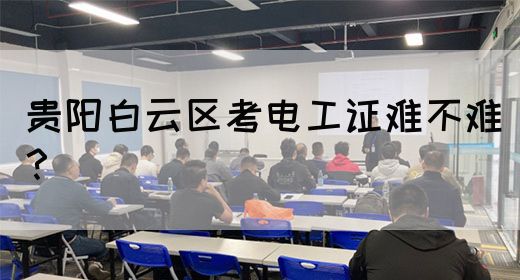 贵阳白云区考电工证难不难？