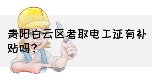 贵阳白云区考取电工证有补贴吗？